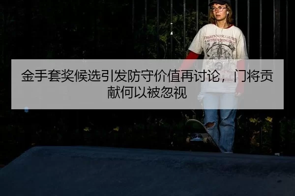 金手套奖候选引发防守价值再讨论，门将贡献何以被忽视